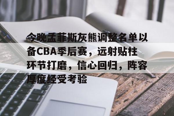 开元体育官网-包含今晚孟菲斯灰熊调整名单以备CBA季后赛，远射贴柱环节打磨，信心回归，阵容厚度经受考验的词条