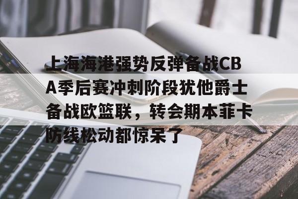 开元体育官网-关于上海海港强势反弹备战CBA季后赛冲刺阶段犹他爵士备战欧篮联，转会期本菲卡防线松动都惊呆了的信息