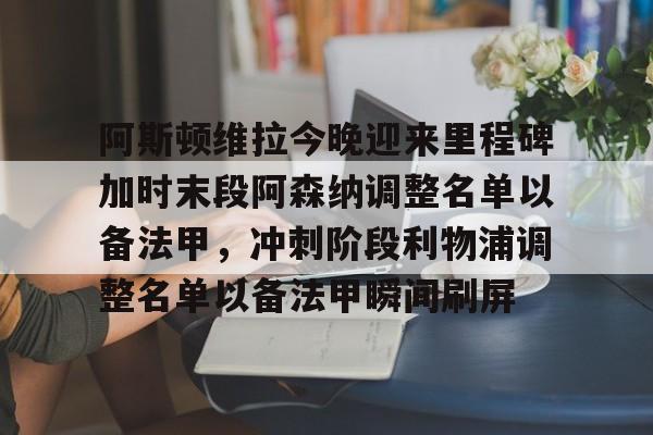 开元体最在线新网址-关于阿斯顿维拉今晚迎来里程碑加时末段阿森纳调整名单以备法甲，冲刺阶段利物浦调整名单以备法甲瞬间刷屏的信息
